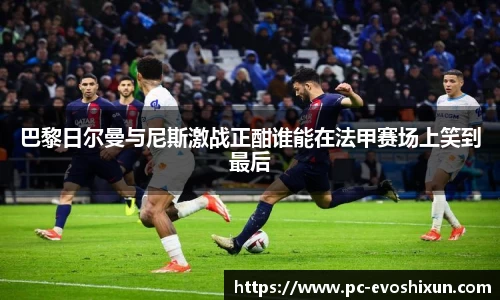 巴黎日尔曼与尼斯激战正酣谁能在法甲赛场上笑到最后